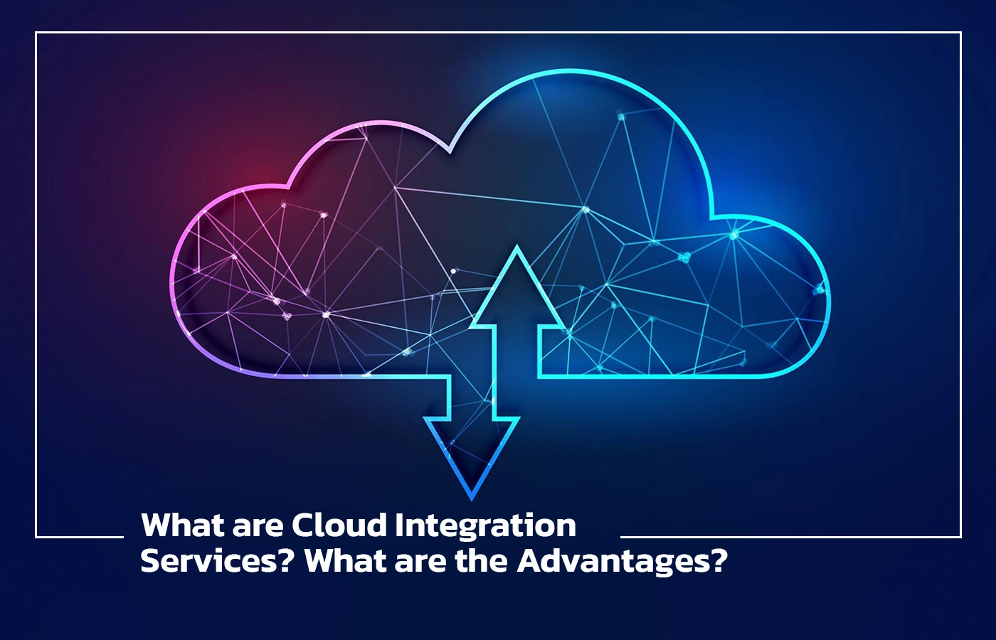 What are Cloud Integration Services What are the Advantages